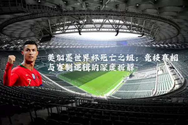 美加墨世界杯死亡之组:竞技真相与赛制逻辑的深度拆解