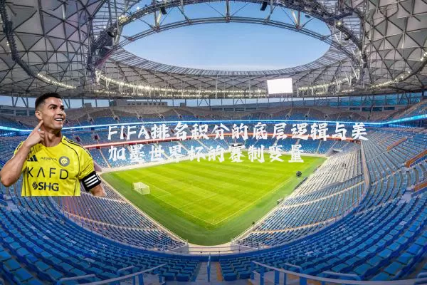 FIFA排名积分的底层逻辑与美加墨世界杯的赛制变量