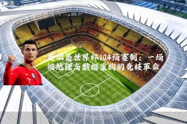 美加墨世界杯104场赛制:一场被地理与数据重构的竞技革命