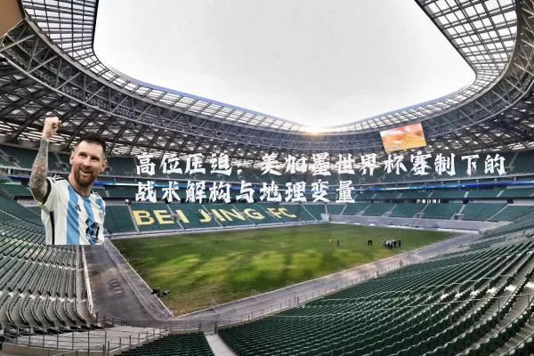 高位压迫:美加墨世界杯赛制下的战术解构与地理变量