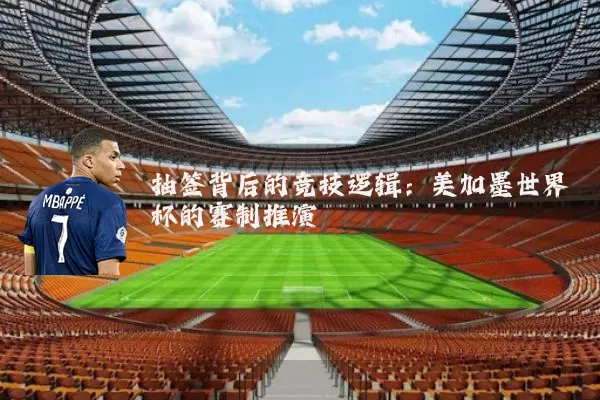 抽签背后的竞技逻辑:美加墨世界杯的赛制推演