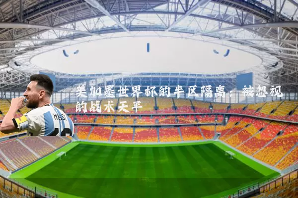 美加墨世界杯的半区隔离:被忽视的战术天平