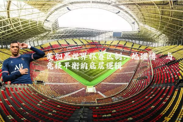 美加墨世界杯赛区制:地理博弈与竞技平衡的底层逻辑