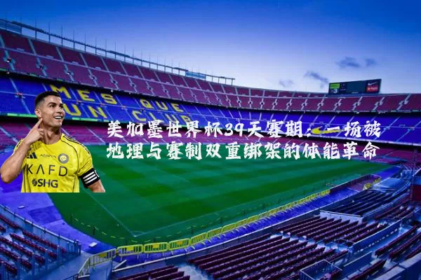 美加墨世界杯39天赛期:一场被地理与赛制双重绑架的体能革命
