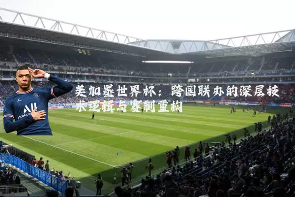 美加墨世界杯:跨国联办的深层技术逻辑与赛制重构