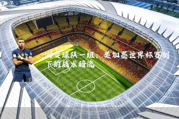 四支球队一组:美加墨世界杯赛制下的战术暗流
