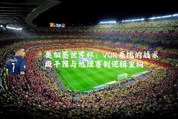 美加墨世界杯：VOR系统的战术级干预与地理赛制逻辑重构