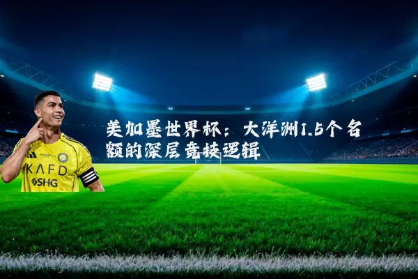 美加墨世界杯：大洋洲1.5个名额的深层竞技逻辑