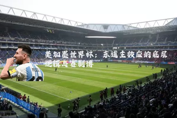 美加墨世界杯：东道主效应的底层逻辑与赛制博弈