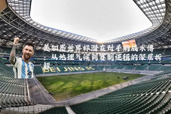 美加墨世界杯潜在对手的战术博弈:从地理气候到赛制逻辑的深层拆解